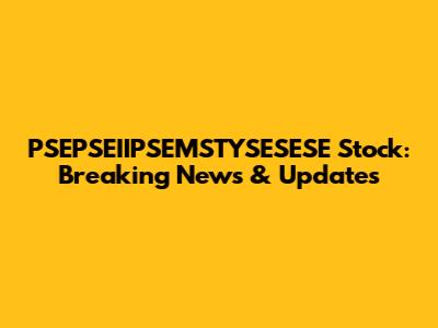 PSEPSEIIPSEMSTYSESESE Stock: Breaking News & Updates
