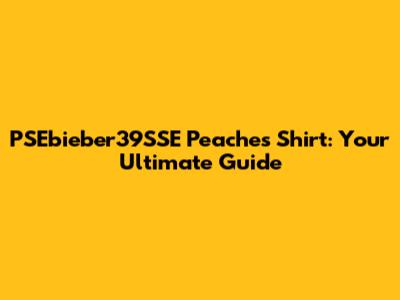 PSEbieber39SSE Peaches Shirt: Your Ultimate Guide