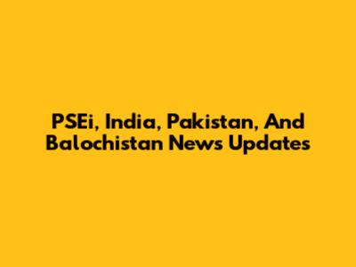 PSEi, India, Pakistan, And Balochistan News Updates
