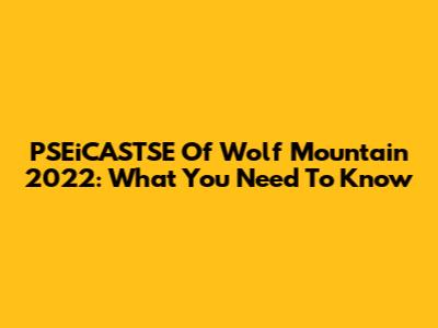 PSEiCASTSE Of Wolf Mountain 2022: What You Need To Know