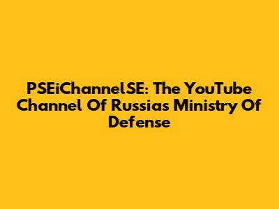 PSEiChannelSE: The YouTube Channel Of Russia's Ministry Of Defense