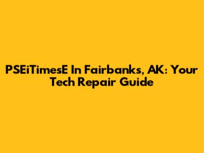 PSEiTimesE In Fairbanks, AK: Your Tech Repair Guide
