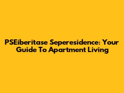 PSEiberitase Seperesidence: Your Guide To Apartment Living