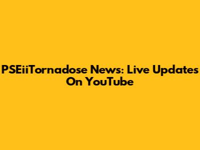 PSEiiTornadose News: Live Updates On YouTube