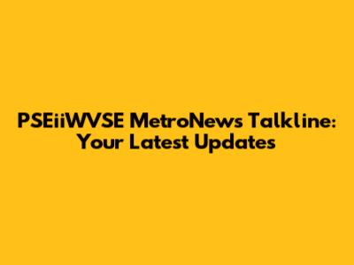 PSEiiWVSE MetroNews Talkline: Your Latest Updates