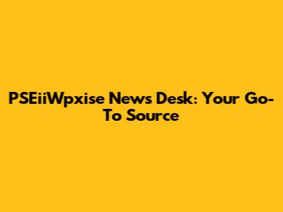 PSEiiWpxise News Desk: Your Go-To Source