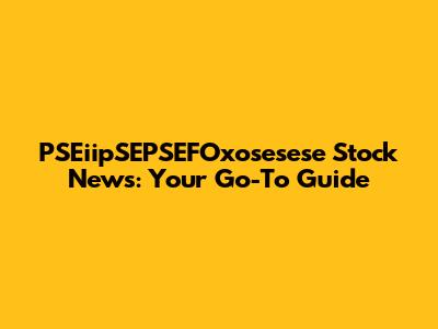 PSEiipSEPSEFOxosesese Stock News: Your Go-To Guide