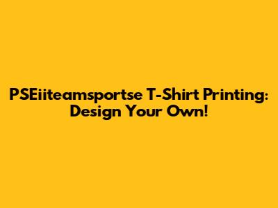 PSEiiteamsportse T-Shirt Printing: Design Your Own!
