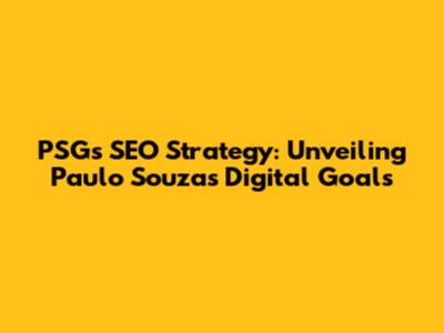 PSG's SEO Strategy: Unveiling Paulo Souza's Digital Goals