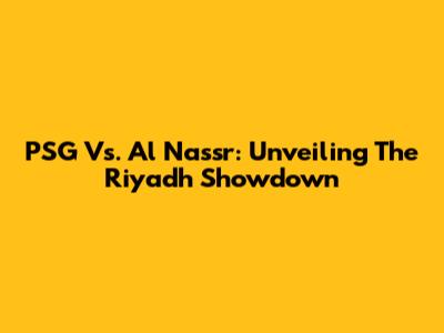 PSG Vs. Al Nassr: Unveiling The Riyadh Showdown