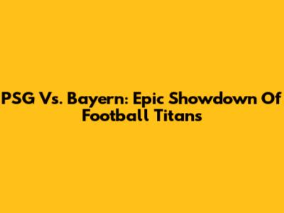 PSG Vs. Bayern: Epic Showdown Of Football Titans