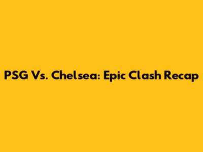 PSG Vs. Chelsea: Epic Clash Recap