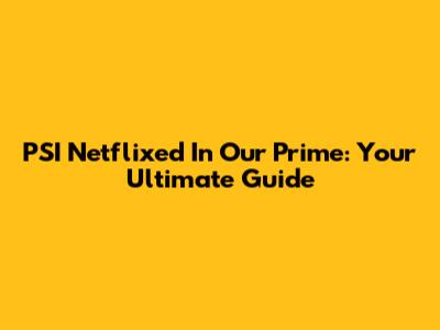 PSI Netflixed In Our Prime: Your Ultimate Guide