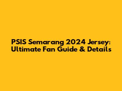PSIS Semarang 2024 Jersey: Ultimate Fan Guide & Details