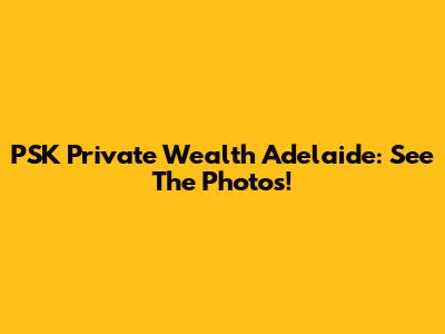 PSK Private Wealth Adelaide: See The Photos!