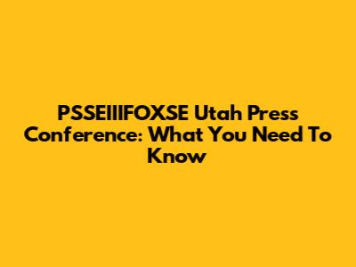 PSSEIIIFOXSE Utah Press Conference: What You Need To Know