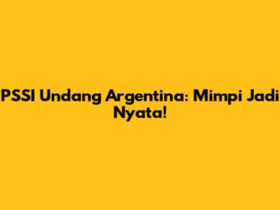PSSI Undang Argentina: Mimpi Jadi Nyata!