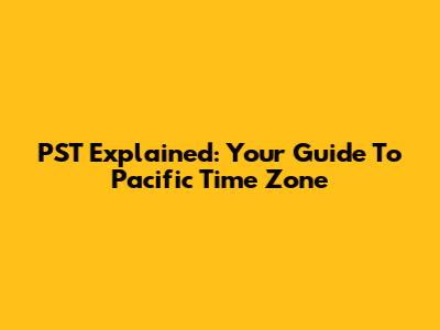 PST Explained: Your Guide To Pacific Time Zone