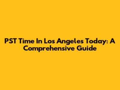 PST Time In Los Angeles Today: A Comprehensive Guide