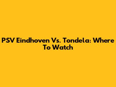 PSV Eindhoven Vs. Tondela: Where To Watch