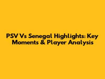 PSV Vs Senegal Highlights: Key Moments & Player Analysis