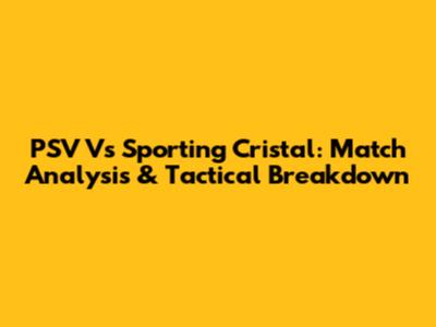 PSV Vs Sporting Cristal: Match Analysis & Tactical Breakdown