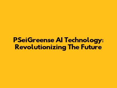 PSeiGreense AI Technology: Revolutionizing The Future