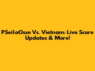 PSeilaOsse Vs. Vietnam: Live Score Updates & More!