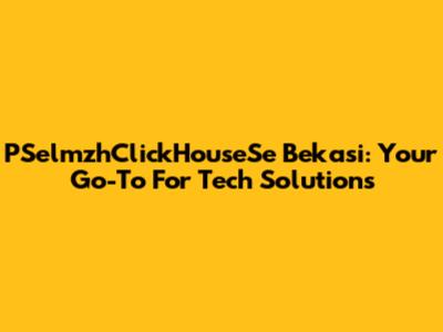 PSelmzhClickHouseSe Bekasi: Your Go-To For Tech Solutions