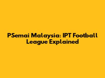 PSemai Malaysia: IPT Football League Explained