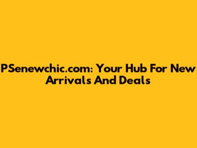 PSenewchic.com: Your Hub For New Arrivals And Deals