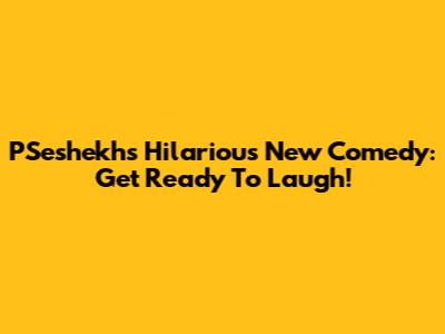 PSeshekh's Hilarious New Comedy: Get Ready To Laugh!