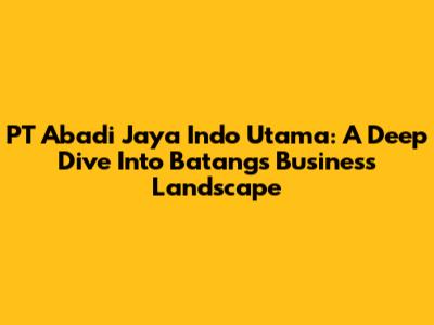 PT Abadi Jaya Indo Utama: A Deep Dive Into Batang's Business Landscape
