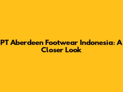 PT Aberdeen Footwear Indonesia: A Closer Look