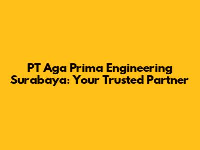 PT Aga Prima Engineering Surabaya: Your Trusted Partner