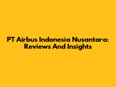 PT Airbus Indonesia Nusantara: Reviews And Insights