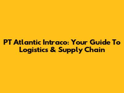PT Atlantic Intraco: Your Guide To Logistics & Supply Chain