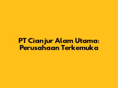 PT Cianjur Alam Utama: Perusahaan Terkemuka