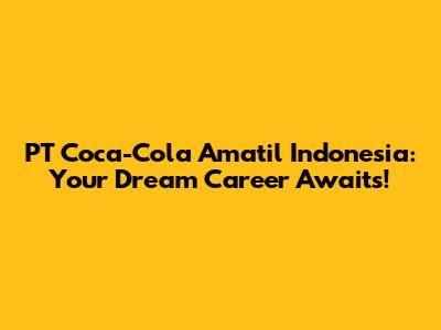 PT Coca-Cola Amatil Indonesia: Your Dream Career Awaits!
