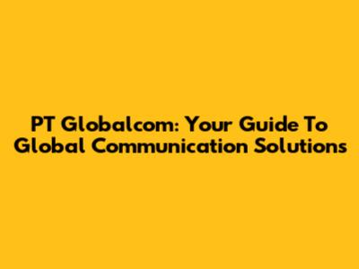 PT Globalcom: Your Guide To Global Communication Solutions