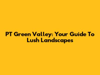 PT Green Valley: Your Guide To Lush Landscapes