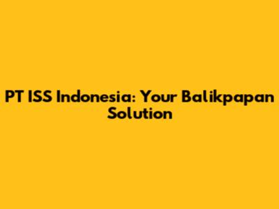 PT ISS Indonesia: Your Balikpapan Solution