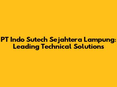 PT Indo Sutech Sejahtera Lampung: Leading Technical Solutions