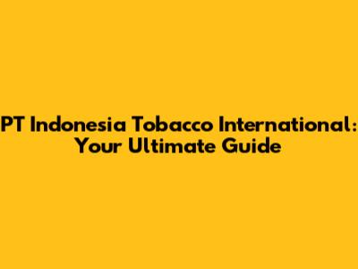 PT Indonesia Tobacco International: Your Ultimate Guide