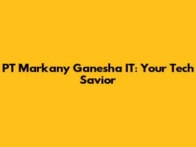 PT Markany Ganesha IT: Your Tech Savior