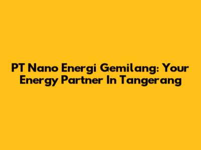 PT Nano Energi Gemilang: Your Energy Partner In Tangerang