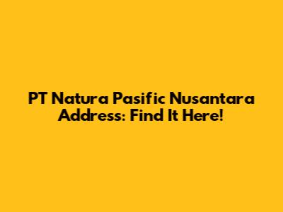PT Natura Pasific Nusantara Address: Find It Here!