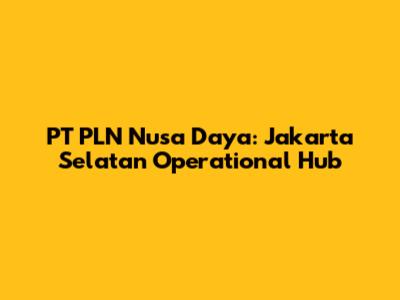 PT PLN Nusa Daya: Jakarta Selatan Operational Hub