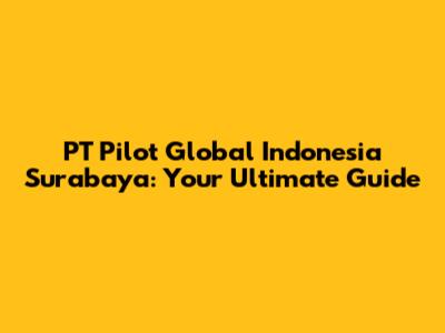 PT Pilot Global Indonesia Surabaya: Your Ultimate Guide
