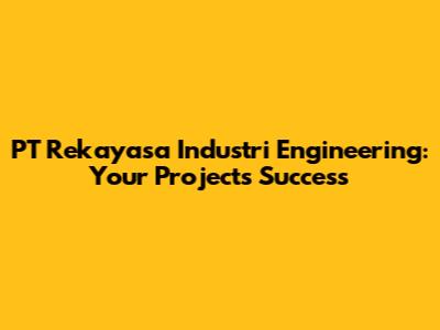 PT Rekayasa Industri Engineering: Your Project's Success